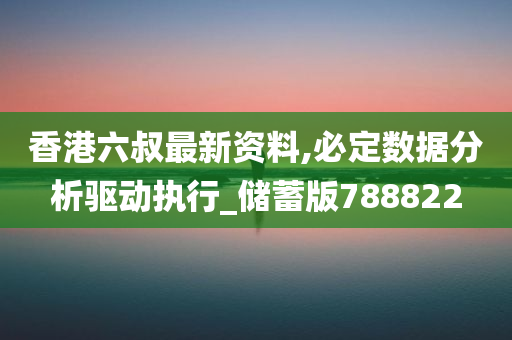 香港六叔最新资料,必定数据分析驱动执行_储蓄版788822