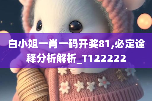 白小姐一肖一码开奖81,必定诠释分析解析_T122222