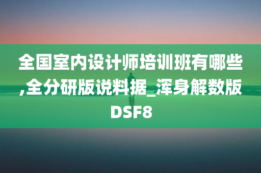 全国室内设计师培训班有哪些,全分研版说料据_浑身解数版DSF8