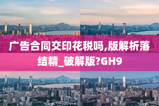 广告合同交印花税吗,版解析落结精_破解版?GH9