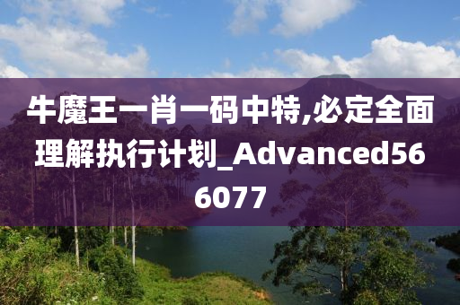 牛魔王一肖一码中特,必定全面理解执行计划_Advanced566077