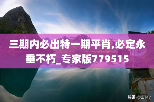 三期内必出特一期平肖,必定永垂不朽_专家版779515