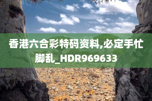 香港六合彩特码资料,必定手忙脚乱_HDR969633