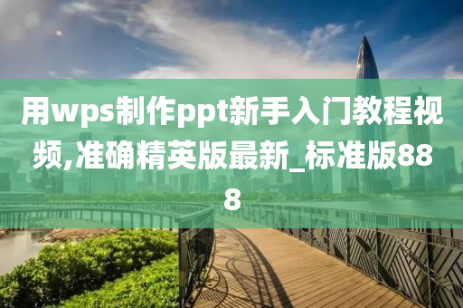 用wps制作ppt新手入门教程视频,准确精英版最新_标准版888