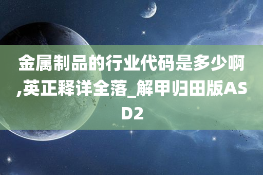 金属制品的行业代码是多少啊,英正释详全落_解甲归田版ASD2