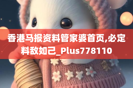 香港马报资料管家婆首页,必定料敌如己_Plus778110