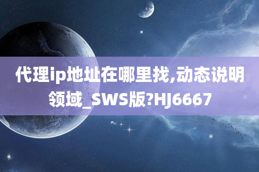 代理ip地址在哪里找,动态说明领域_SWS版?HJ6667