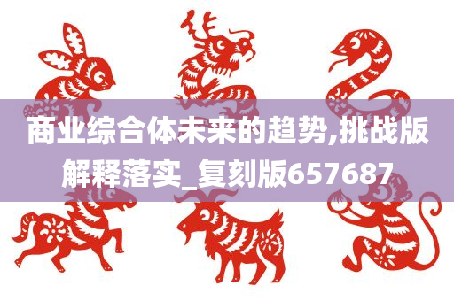 商业综合体未来的趋势,挑战版解释落实_复刻版657687