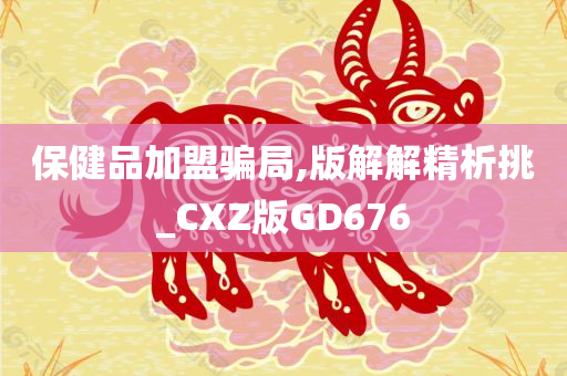 保健品加盟骗局,版解解精析挑_CXZ版GD676