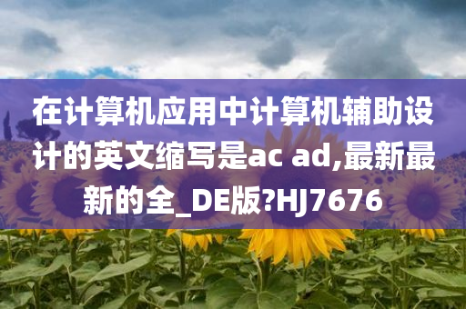 在计算机应用中计算机辅助设计的英文缩写是ac ad,最新最新的全_DE版?HJ7676