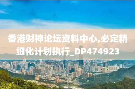 香港财神论坛资料中心,必定精细化计划执行_DP474923