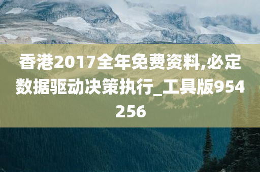 香港2017全年免费资料,必定数据驱动决策执行_工具版954256