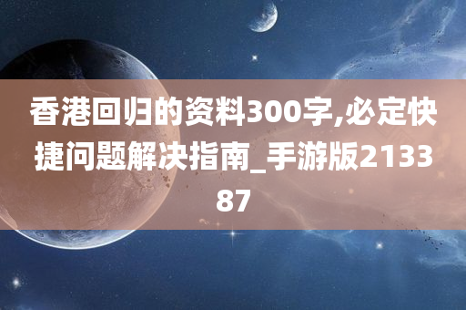 香港回归的资料300字,必定快捷问题解决指南_手游版213387