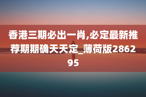 香港三期必出一肖,必定最新推荐期期确天天定_薄荷版286295