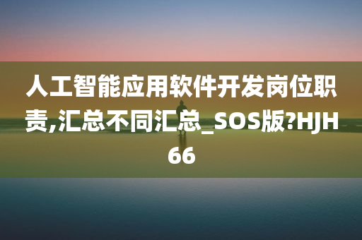 人工智能应用软件开发岗位职责,汇总不同汇总_SOS版?HJH66