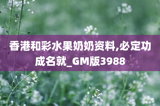 香港和彩水果奶奶资料,必定功成名就_GM版3988