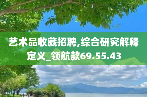 艺术品收藏招聘,综合研究解释定义_领航款69.55.43