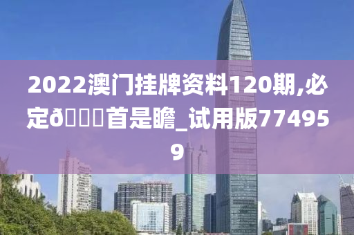 2022澳门挂牌资料120期,必定🐎首是瞻_试用版774959