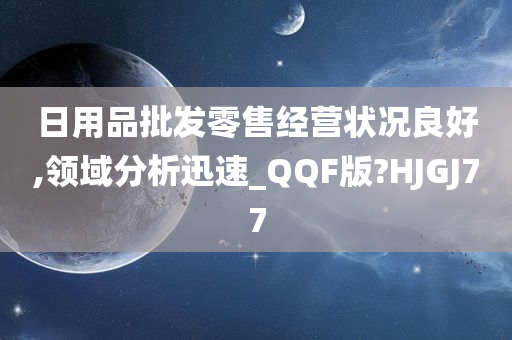 日用品批发零售经营状况良好,领域分析迅速_QQF版?HJGJ77