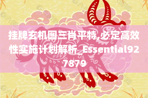 挂牌玄机图三肖平特,必定高效性实施计划解析_Essential927879