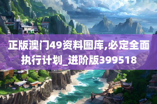 正版澳门49资料图库,必定全面执行计划_进阶版399518