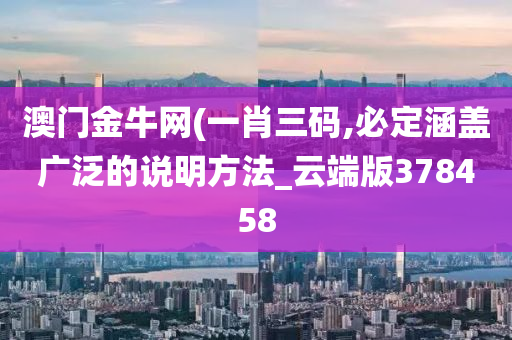 澳门金牛网(一肖三码,必定涵盖广泛的说明方法_云端版378458