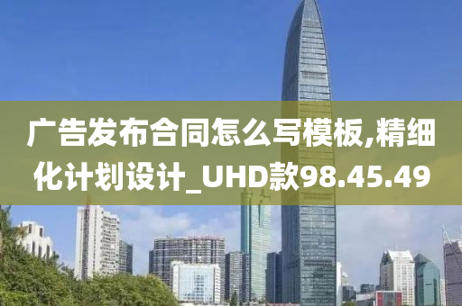 广告发布合同怎么写模板,精细化计划设计_UHD款98.45.49