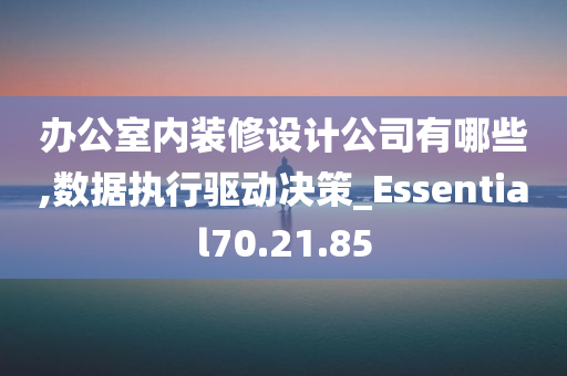 办公室内装修设计公司有哪些,数据执行驱动决策_Essential70.21.85