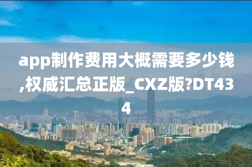 app制作费用大概需要多少钱,权威汇总正版_CXZ版?DT434