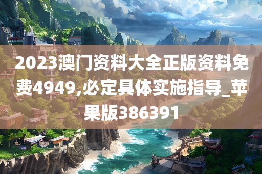 2023澳门资料大全正版资料免费4949,必定具体实施指导_苹果版386391