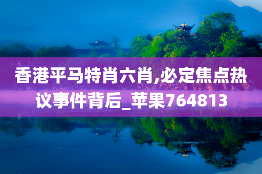 香港平马特肖六肖,必定焦点热议事件背后_苹果764813