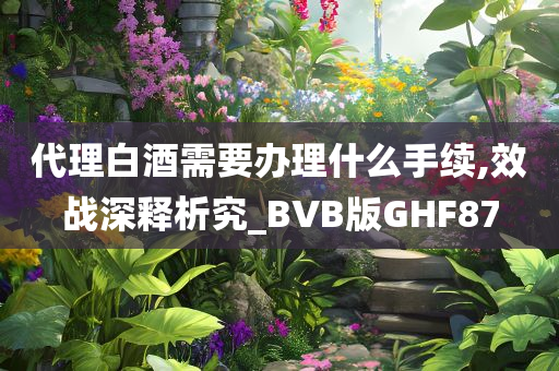 代理白酒需要办理什么手续,效战深释析究_BVB版GHF87