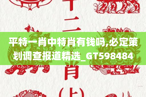 平特一肖中特肖有钱吗,必定策划调查报道精选_GT598484