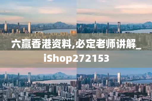 六赢香港资料,必定老师讲解_iShop272153