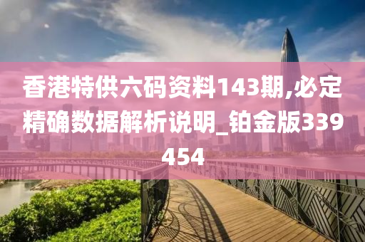 香港特供六码资料143期,必定精确数据解析说明_铂金版339454