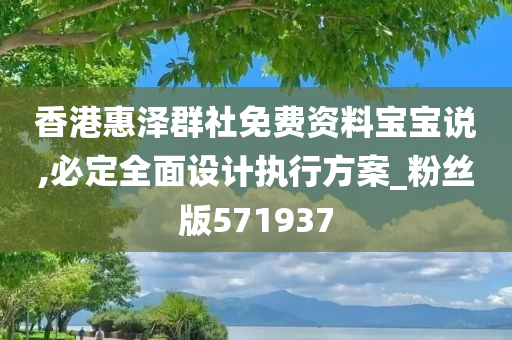 香港惠泽群社免费资料宝宝说,必定全面设计执行方案_粉丝版571937