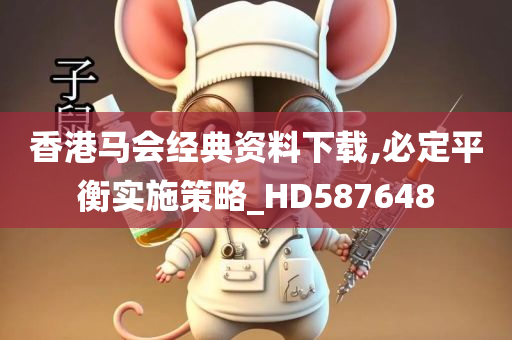 香港马会经典资料下载,必定平衡实施策略_HD587648