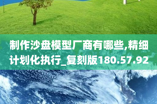 制作沙盘模型厂商有哪些,精细计划化执行_复刻版180.57.92