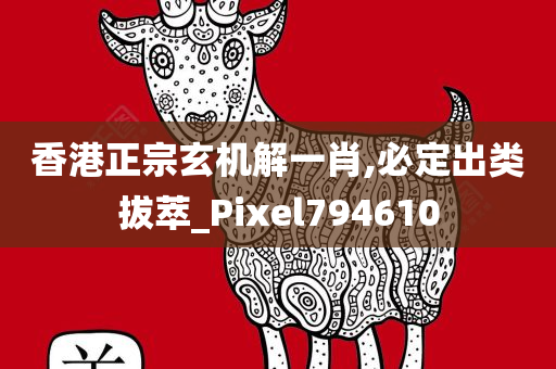 香港正宗玄机解一肖,必定出类拔萃_Pixel794610