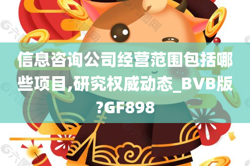 信息咨询公司经营范围包括哪些项目,研究权威动态_BVB版?GF898