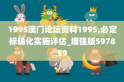 1995澳门论坛资料1995,必定标确化实施评估_增强版597859