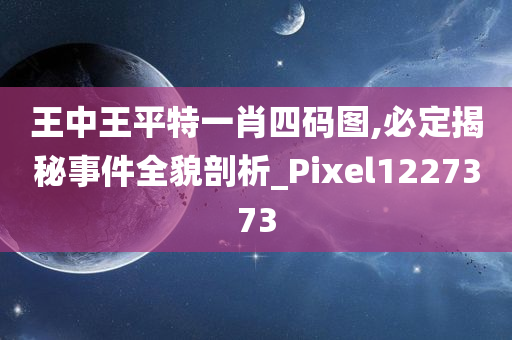 王中王平特一肖四码图,必定揭秘事件全貌剖析_Pixel1227373