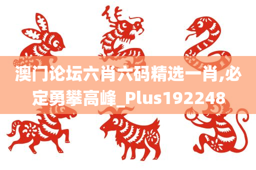 澳门论坛六肖六码精选一肖,必定勇攀高峰_Plus192248