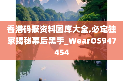 香港码报资料图库大全,必定独家揭秘幕后黑手_WearOS947454