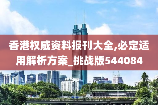 香港权威资料报刊大全,必定适用解析方案_挑战版544084