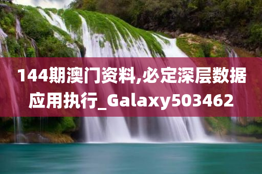 144期澳门资料,必定深层数据应用执行_Galaxy503462