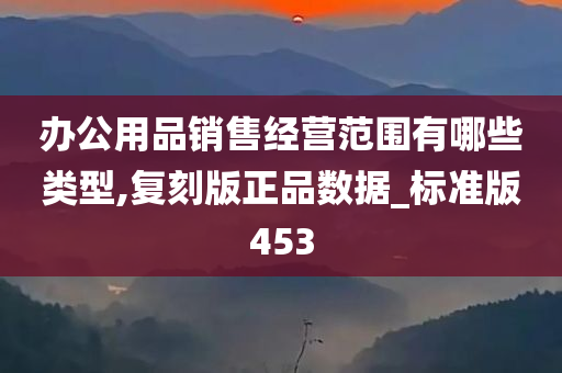 办公用品销售经营范围有哪些类型,复刻版正品数据_标准版453