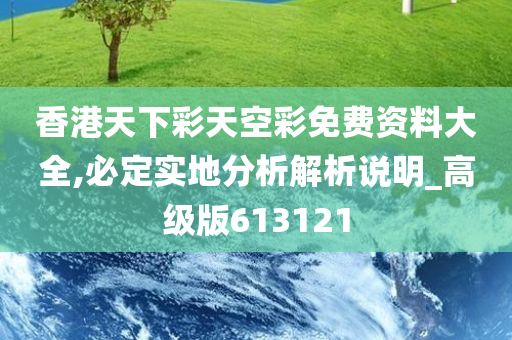 香港天下彩天空彩免费资料大全,必定实地分析解析说明_高级版613121