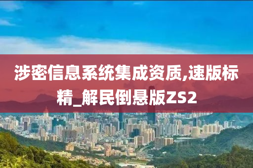 涉密信息系统集成资质,速版标精_解民倒悬版ZS2