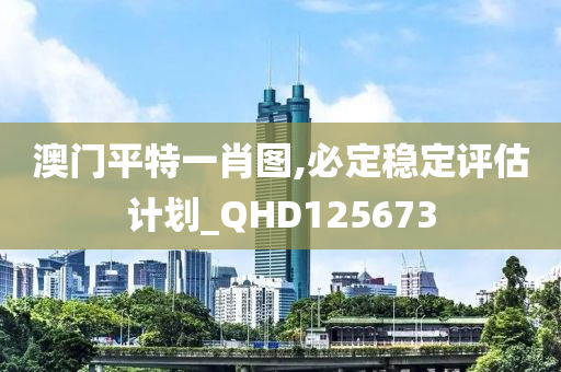 澳门平特一肖图,必定稳定评估计划_QHD125673